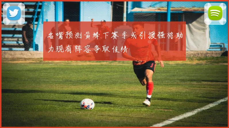 名嘴预测黄蜂下赛季或引援强将助力现有阵容争取佳绩
